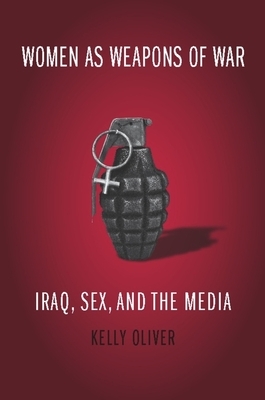 Women as Weapons of War: Iraq, Sex, and the Media by Kelly Oliver