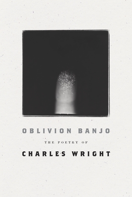 Oblivion Banjo: The Poetry of Charles Wright by Charles Wright