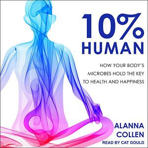 10% Human: How Your Body's Microbes Hold the Key to Health and Happiness by Alanna Collen