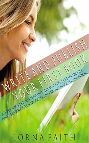 Write and Publish Your First Book: A Step-By-Step Blueprint to Write, Self-Publish and Market Your Fiction or Non-Fiction Book by Lorna Faith