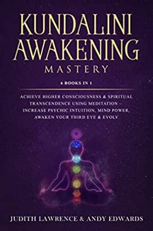 Kundalini Awakening Mastery: 6 Books In 1: Achieve Higher Consciousness & Spiritual Transcendence Using Meditation – Increase Psychic Intuition, Mind Power, Awaken Your Third Eye & Evolve by Judith Lawrence, Andy Edwards