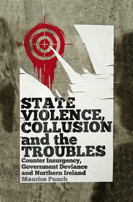 State Violence, Collusion and the Troubles: Counter Insurgency, Government Deviance and Northern Ireland by Maurice Punch