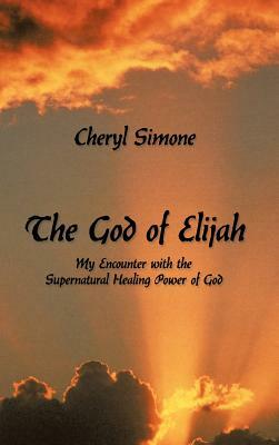 The God of Elijah: My Encounter with the Supernatural Healing Power of God by Cheryl Simone