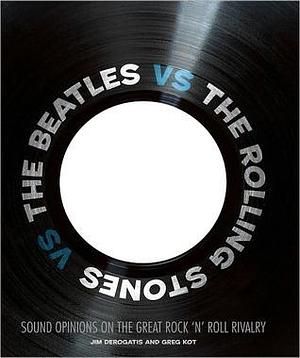 The Beatles vs The Rolling Stones: Sound Opinions on the Great Rock 'n' Roll Rivalry by Greg Kot, Jim DeRogatis, Jim DeRogatis