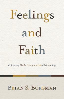 Feelings and Faith: Cultivating Godly Emotions in the Christian Life by Brian S. Borgman