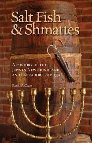 Salt Fish and Shmattes: A History of the Jews in Newfoundland and Labrador from 1770 by Robin McGrath