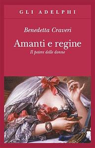 Amanti e regine: Il potere delle donne by Benedetta Craveri, Benedetta Craveri