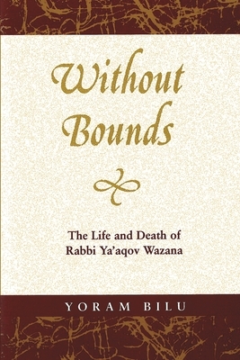 Without Bounds: The Life and Death of Rabbi Ya'aqov Wazana by Yoram Bilu