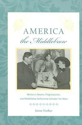 America the Middlebrow: Women's Novels, Progressivism, and Middlebrow Authorship between the Wars by Jaime Harker