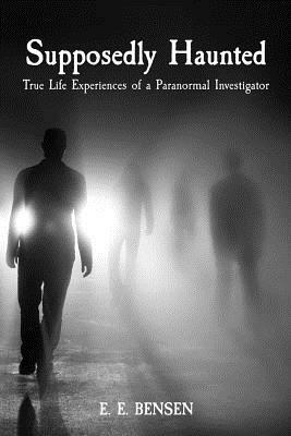 Supposedly Haunted: True Life Experiences of a Paranormal Investigator by E. E. Bensen