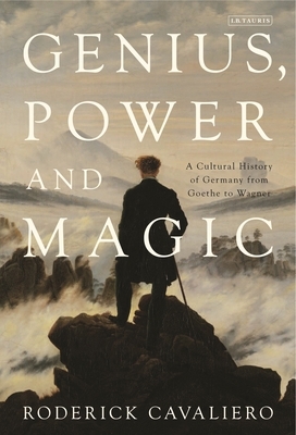 Genius, Power and Magic: A Cultural History of Germany from Goethe to Wagner by Roderick Cavaliero