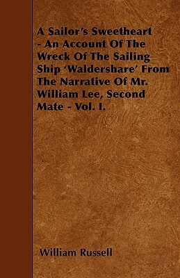 A Sailor's Sweetheart - An Account Of The Wreck Of The Sailing Ship 'Waldershare' From The Narrative Of Mr. William Lee, Second Mate - Vol. I. by William Russell