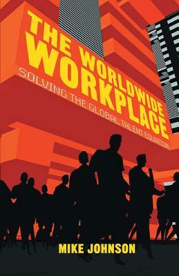 The Worldwide Workplace: Solving the Global Talent Equation by M. Johnson