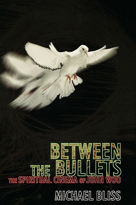 Between the Bullets: The Spiritual Cinema of John Woo by Michael Bliss