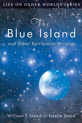 The Blue Island: and Other Spiritualist Writings by W. T. Stead, Estelle Stead