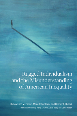 Rugged Individualism and the Misunderstanding of American Inequality by Henry A Giroux, Lawrence M Eppard, David Brady, Dan Schubert, Heather E Bullock, Mark Robert Rank, Noam Chomsky