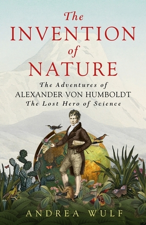 The Invention of Nature: The Adventures of Alexander von Humboldt, the Lost Hero of Science by Andrea Wulf