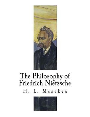 The Philosophy of Friedrich Nietzsche: Friedrich Nietzsche by H.L. Mencken