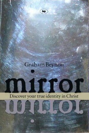 Mirror Mirror: Discover Your True Identity In Christ by Graham Beynon