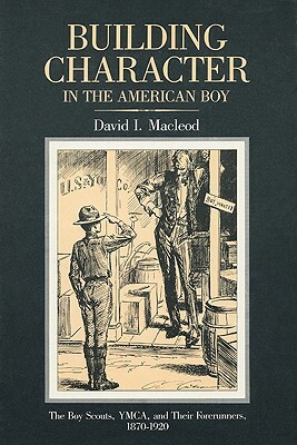 Building Character in the American Boy: The Boy Scouts, Ymca, and Their Forerunners, 1870-1920 by David MacLeod