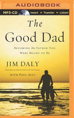 The Good Dad: Becoming the Father You Were Meant to Be by Jim Daly