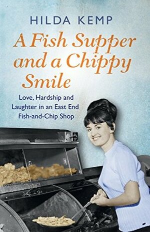 A Fish Supper and a Chippy Smile: Love, Hardship and Laughter in a South East London Fish-and-Chip Shop by Hilda Kemp, Cathryn Kemp