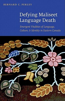 Defying Maliseet Language Death: Emergent Vitalities of Language, Culture, and Identity in Eastern Canada by Bernard C. Perley