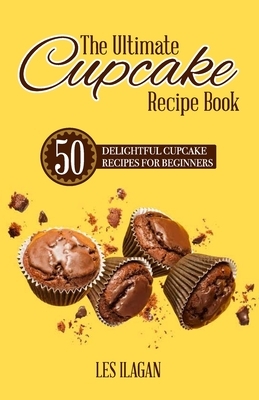 The Ultimate CUPCAKE RECIPE BOOK: 50 Delightful Cupcake Recipes for Beginners by Les Ilagan