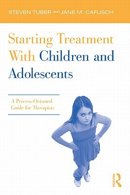 Starting Treatment with Children and Adolescents: A Process-Oriented Guide for Therapists by Jane Caflisch, Steven Tuber