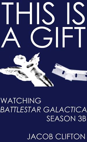 This Is a Gift: Watching Battlestar Galactica, Season 3B by Jacob Clifton