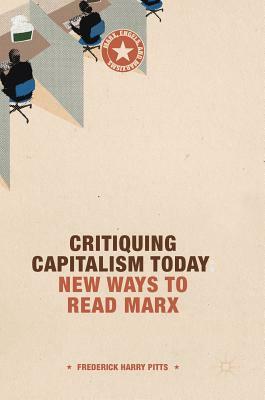 Critiquing Capitalism Today: New Ways to Read Marx by Frederick Harry Pitts