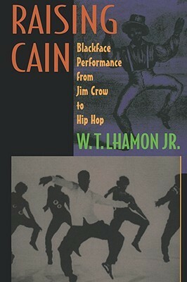Raising Cain: Blackface Performance from Jim Crow to Hip Hop by W.T. Lhamon Jr.