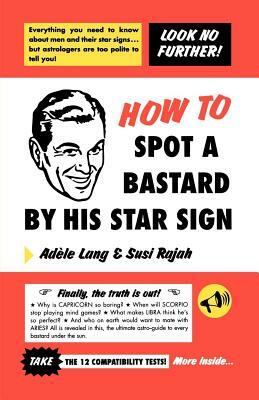 How to Spot a Bastard by His Star Sign: The Ultimate Horrorscope by Susi Rajah, Adele Lang