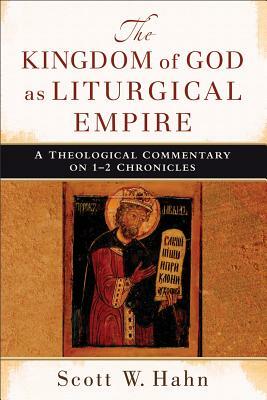 The Kingdom of God as Liturgical Empire: A Theological Commentary on 1-2 Chronicles by Scott W. Hahn