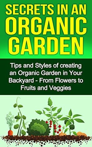 Secrets in an Organic Garden: Tips and Styles of Creating an Organic Garden in Your Backyard - From Flowers to Fruits and Veggies (organic garden, organic, ... gardening for beginners, gardening book) by Nico