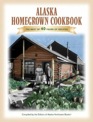 The Alaska Homegrown Cookbook: The Best Recipes from the Last Frontier by 