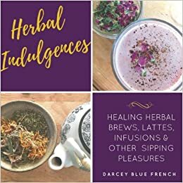 Herbal Indulgences: Healing Herbal Brews, Lattes, Infusions & Other Pleasures by Darcey Blue French