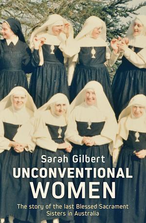 Unconventional Women: The Story of the Last Blessed Sacrament Sisters in Australia by Sarah Gilbert