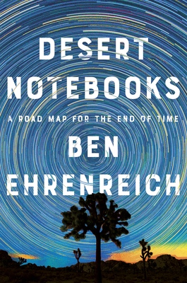 Desert Notebooks: A Road Map for the End of Time by Ben Ehrenreich