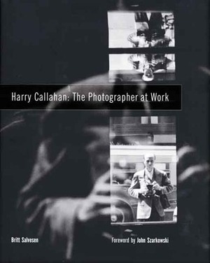 Harry Callahan: The Photographer at Work by Harry Callahan, John Szarkowski, Britt Salvesen