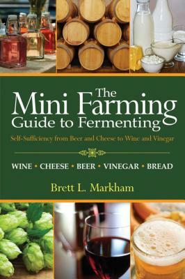 The Mini Farming Guide to Fermenting: Self-Sufficiency from Beer and Cheese to Wine and Vinegar by Brett L. Markham