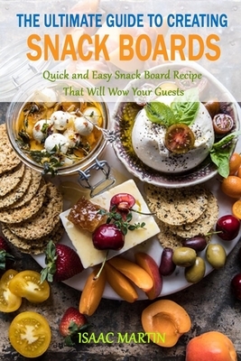 The Ultimate Guide to Creating Snack Boards: Quick and Easy Snack Board Recipe that Will Wow Your Guests by Isaac Martin