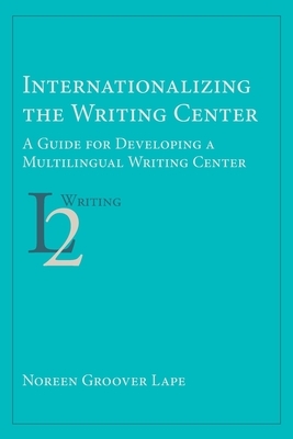 Internationalizing the Writing Center: A Guide for Developing a Multilingual Writing Center by Noreen Groover Lape