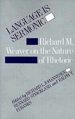 Language Is Sermonic: Richard M. Weaver on the Nature of Rhetoric by Rennard Strickland, Richard L. Johannesen, Ralph T. Eubanks