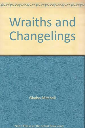 Wraiths And Changelings by Gladys Mitchell