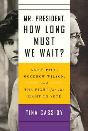 Mr. President, How Long Must We Wait?: Alice Paul, Woodrow Wilson, and the Fight for the Right to Vote by Tina Cassidy