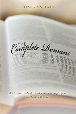 The Complete Romans: A Twelve-Week Study of Transformational Topics from the Book of Romans by Tom Randall