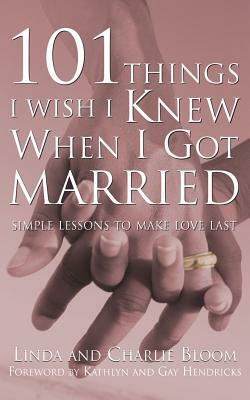 101 Things I Wish I Knew When I Got Married: Simple Lessons to Make Love Last by Charlie Bloom, Linda Bloom