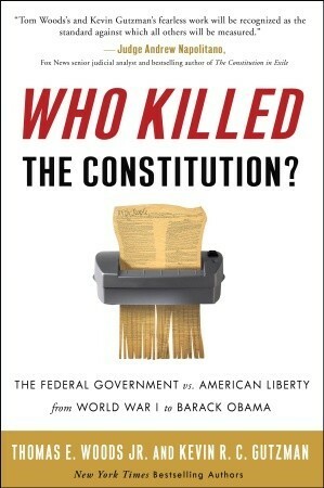 Who Killed the Constitution?: The Federal Government vs. American Liberty from World War I to Barack Obama by Kevin R.C. Gutzman, Thomas E. Woods Jr.