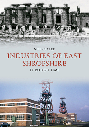 Industries of East Shropshire Through Time by Neil Clarke